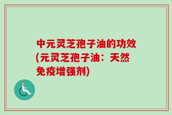 中元灵芝孢子油的功效(元灵芝孢子油：天然免疫增强剂)