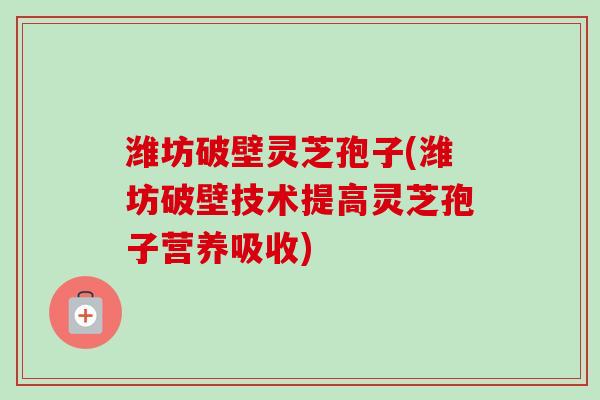 潍坊破壁灵芝孢子(潍坊破壁技术提高灵芝孢子营养吸收)