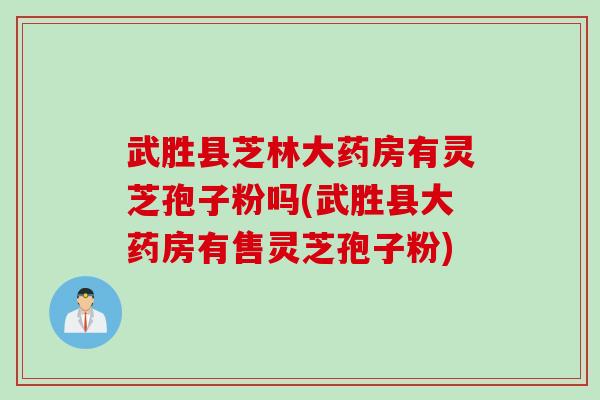 武胜县芝林大药房有灵芝孢子粉吗(武胜县大药房有售灵芝孢子粉)