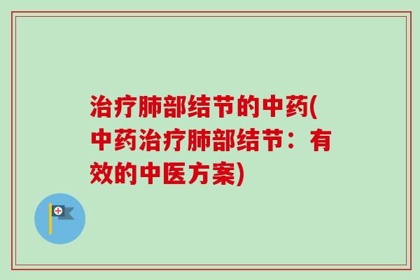 治疗肺部结节的中药(中药治疗肺部结节：有效的中医方案)