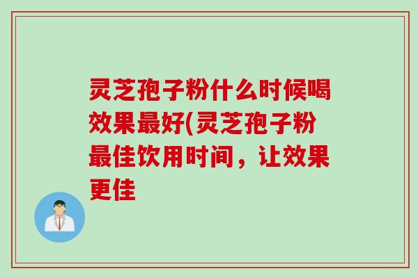 灵芝孢子粉什么时候喝效果最好(灵芝孢子粉最佳饮用时间，让效果更佳