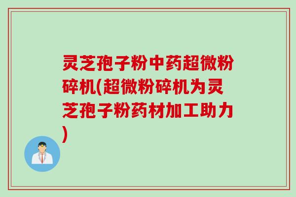 灵芝孢子粉中药超微粉碎机(超微粉碎机为灵芝孢子粉药材加工助力)