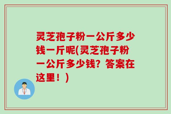 灵芝孢子粉一公斤多少钱一斤呢(灵芝孢子粉一公斤多少钱?答案在这里!) 灵芝孢子粉一公斤多少钱一斤呢(灵芝孢子粉一公斤多少钱?答案在这里!)