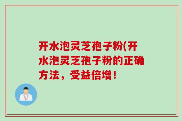 开水泡灵芝孢子粉(开水泡灵芝孢子粉的正确方法，受益倍增！