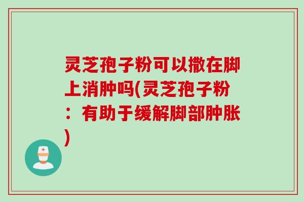 灵芝孢子粉可以撒在脚上消肿吗(灵芝孢子粉：有助于缓解脚部肿胀)