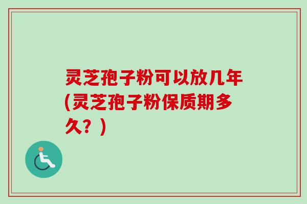 灵芝孢子粉可以放几年(灵芝孢子粉保质期多久？)