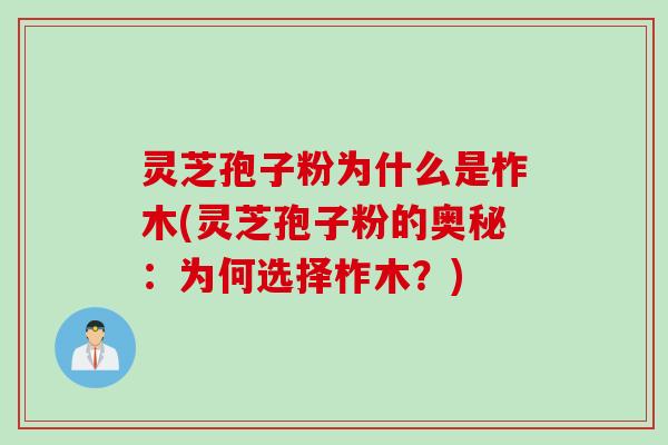 灵芝孢子粉为什么是柞木(灵芝孢子粉的奥秘：为何选择柞木？)