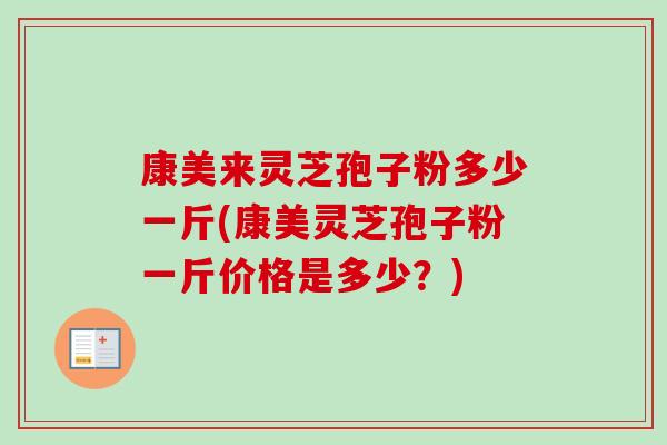 康美来灵芝孢子粉多少一斤(康美灵芝孢子粉一斤价格是多少?) 康美来灵芝孢子粉多少一斤(康美灵芝孢子粉一斤价格是多少?)
