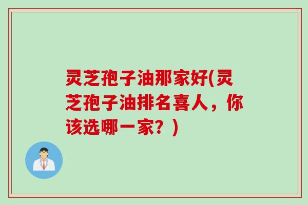 灵芝孢子油那家好(灵芝孢子油排名喜人，你该选哪一家？)