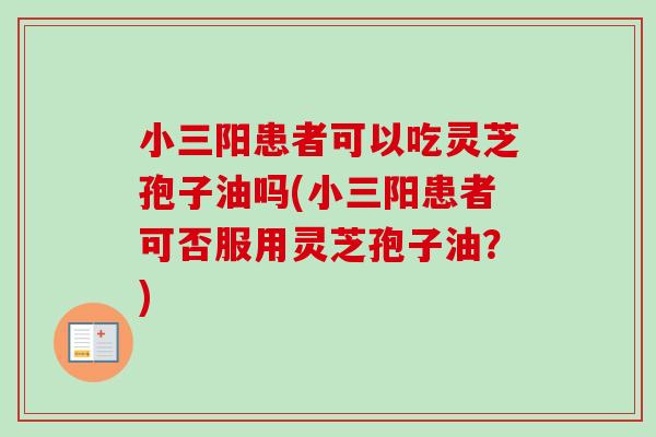 小三阳患者可以吃灵芝孢子油吗(小三阳患者可否服用灵芝孢子油？)