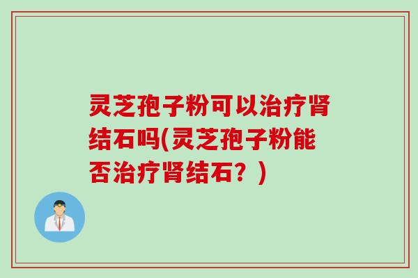 灵芝孢子粉可以治疗肾结石吗(灵芝孢子粉能否治疗肾结石？)