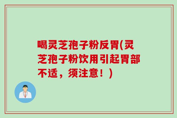 喝灵芝孢子粉反胃(灵芝孢子粉饮用引起胃部不适,须注意!) 喝灵芝孢子粉反胃(灵芝孢子粉饮用引起胃部不适,须注意!)