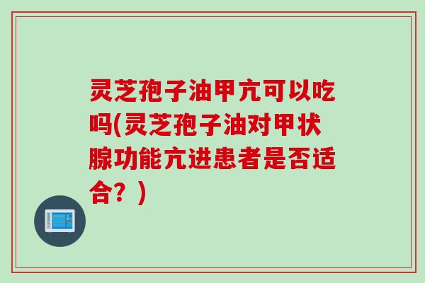 灵芝孢子油甲亢可以吃吗(灵芝孢子油对功能亢进患者是否适合?) 灵芝孢子油甲亢可以吃吗(灵芝孢子油对功能亢进患者是否适合?)