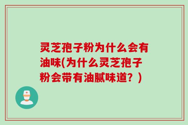 灵芝孢子粉为什么会有油味(为什么灵芝孢子粉会带有油腻味道？)