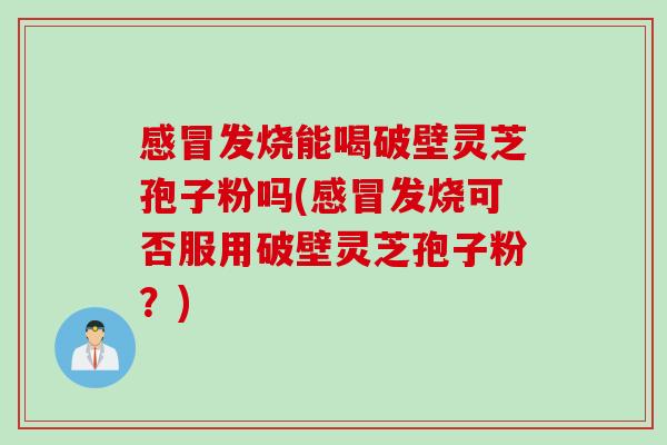 感冒发烧能喝破壁灵芝孢子粉吗(感冒发烧可否服用破壁灵芝孢子粉？)