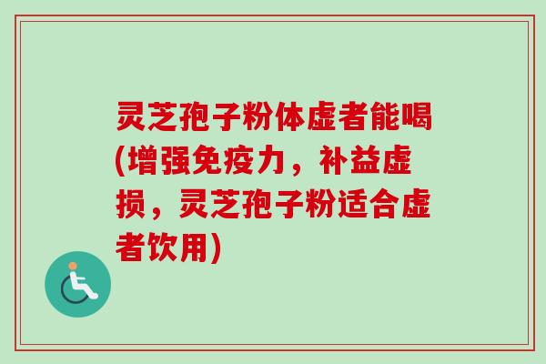 灵芝孢子粉体虚者能喝(增强免疫力,补益虚损,灵芝孢子粉适合虚者饮用) 灵芝孢子粉体虚者能喝(增强免疫力,补益虚损,灵芝孢子粉适合虚者饮用)