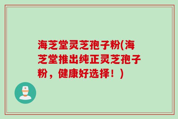 海芝堂灵芝孢子粉(海芝堂推出纯正灵芝孢子粉，健康好选择！)