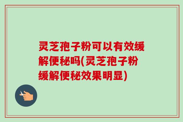 灵芝孢子粉可以有效缓解便秘吗(灵芝孢子粉缓解便秘效果明显)
