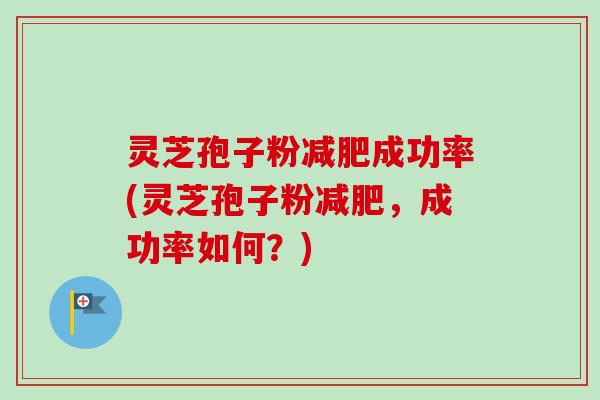 灵芝孢子粉减肥成功率(灵芝孢子粉减肥，成功率如何？)