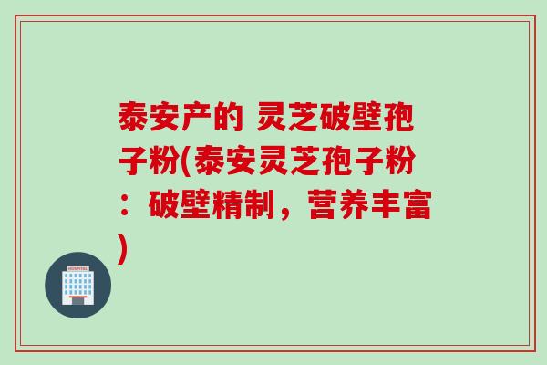 泰安产的 灵芝破壁孢子粉(泰安灵芝孢子粉:破壁精制,营养丰富) 泰安产的 灵芝破壁孢子粉(泰安灵芝孢子粉:破壁精制,营养丰富)