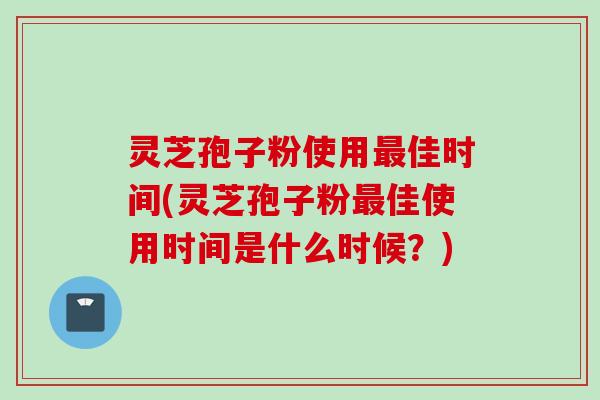 灵芝孢子粉使用佳时间(灵芝孢子粉佳使用时间是什么时候?) 灵芝孢子粉使用佳时间(灵芝孢子粉佳使用时间是什么时候?)