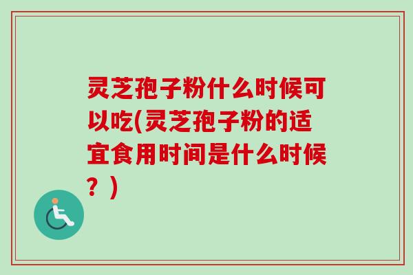 灵芝孢子粉什么时候可以吃(灵芝孢子粉的适宜食用时间是什么时候？)