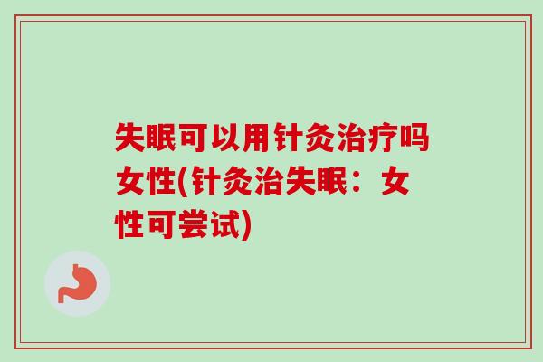 失眠可以用针灸治疗吗女性(针灸治失眠：女性可尝试)