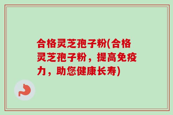 合格灵芝孢子粉(合格灵芝孢子粉，提高免疫力，助您健康长寿)