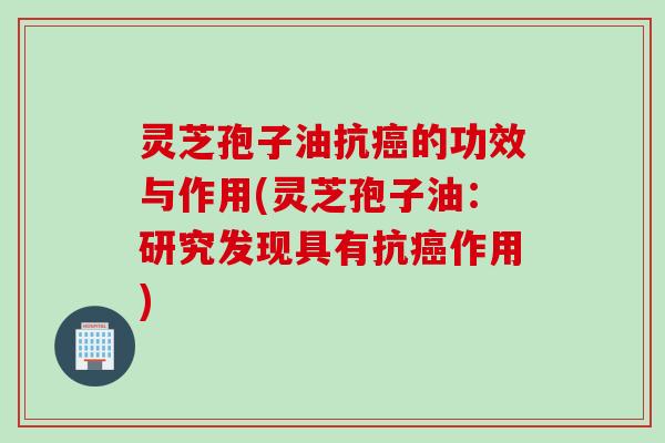 灵芝孢子油抗癌的功效与作用(灵芝孢子油：研究发现具有抗癌作用)