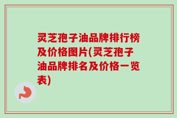 灵芝孢子油品牌排行榜及价格图片(灵芝孢子油品牌排名及价格一览表) 灵芝孢子油品牌排行榜及价格图片(灵芝孢子油品牌排名及价格一览表)