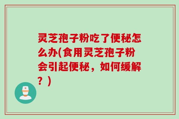 灵芝孢子粉吃了怎么办(食用灵芝孢子粉会引起,如何缓解?) 灵芝孢子粉吃了怎么办(食用灵芝孢子粉会引起,如何缓解?)