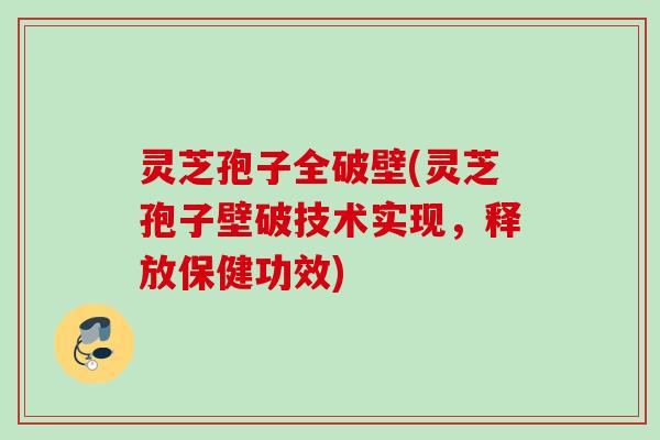 灵芝孢子全破壁(灵芝孢子壁破技术实现，释放保健功效)