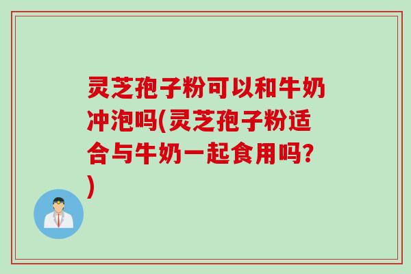 灵芝孢子粉可以和牛奶冲泡吗(灵芝孢子粉适合与牛奶一起食用吗？)