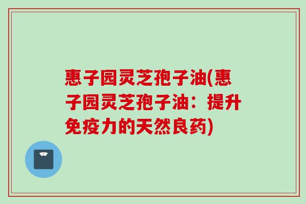 惠子园灵芝孢子油(惠子园灵芝孢子油:提升免疫力的天然良药) 惠子园灵芝孢子油(惠子园灵芝孢子油:提升免疫力的天然良药)