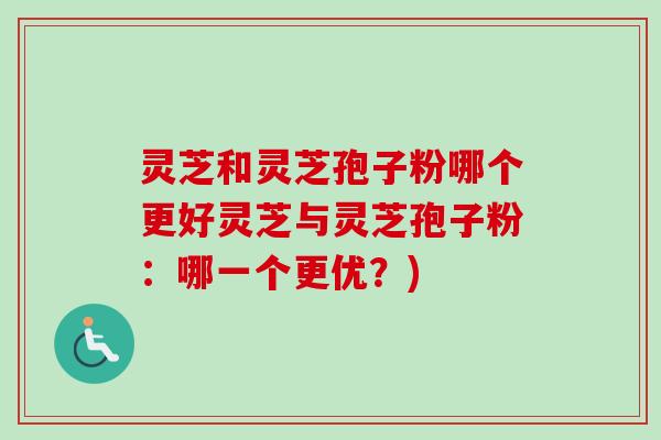 灵芝和灵芝孢子粉哪个更好灵芝与灵芝孢子粉:哪一个更优?) 灵芝和灵芝孢子粉哪个更好灵芝与灵芝孢子粉:哪一个更优?)