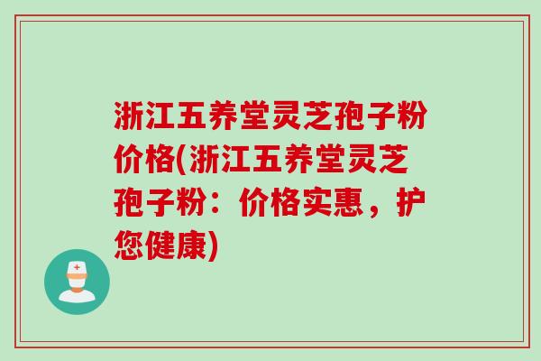浙江五养堂灵芝孢子粉价格(浙江五养堂灵芝孢子粉：价格实惠，护您健康)