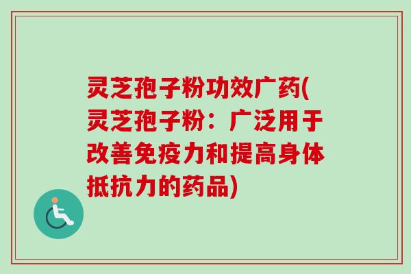 灵芝孢子粉功效广药(灵芝孢子粉：广泛用于改善免疫力和提高身体抵抗力的药品)