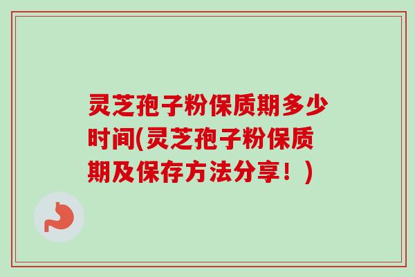 灵芝孢子粉保质期多少时间(灵芝孢子粉保质期及保存方法分享!) 灵芝孢子粉保质期多少时间(灵芝孢子粉保质期及保存方法分享!)