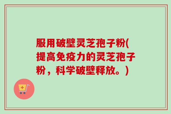 服用破壁灵芝孢子粉(提高免疫力的灵芝孢子粉,科学破壁释放。) 服用破壁灵芝孢子粉(提高免疫力的灵芝孢子粉,科学破壁释放。)