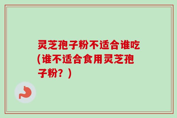 灵芝孢子粉不适合谁吃(谁不适合食用灵芝孢子粉？)