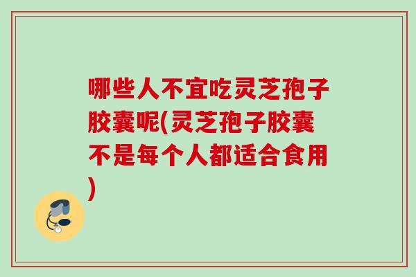 哪些人不宜吃灵芝孢子胶囊呢(灵芝孢子胶囊不是每个人都适合食用)