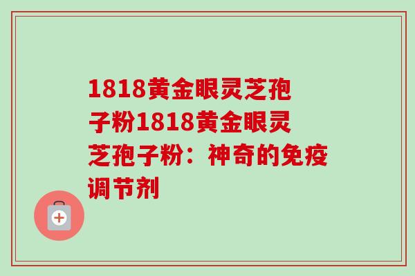 1818黄金眼灵芝孢子粉1818黄金眼灵芝孢子粉：神奇的免疫调节剂