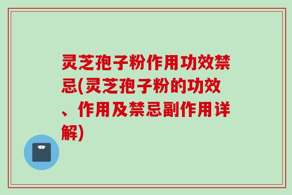 灵芝孢子粉作用功效禁忌(灵芝孢子粉的功效、作用及禁忌副作用详解)