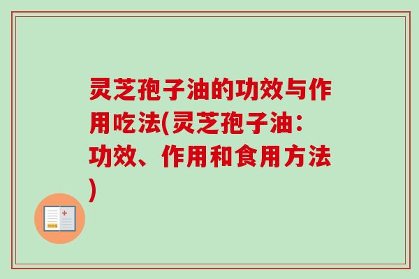 灵芝孢子油的功效与作用吃法(灵芝孢子油:功效、作用和食用方法) 灵芝孢子油的功效与作用吃法(灵芝孢子油:功效、作用和食用方法)