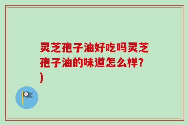 灵芝孢子油好吃吗灵芝孢子油的味道怎么样？)