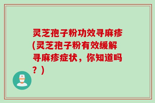 灵芝孢子粉功效寻麻疹(灵芝孢子粉有效缓解寻麻疹症状，你知道吗？)
