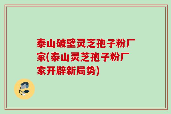 泰山破壁灵芝孢子粉厂家(泰山灵芝孢子粉厂家开辟新局势)