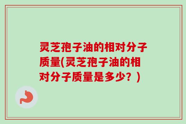 灵芝孢子油的相对分子质量(灵芝孢子油的相对分子质量是多少？)