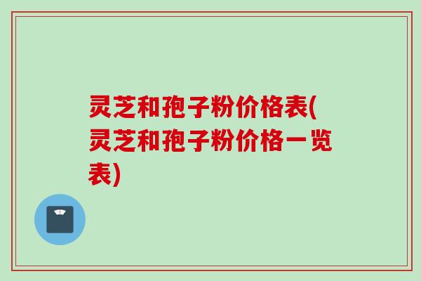 灵芝和孢子粉价格表(灵芝和孢子粉价格一览表)