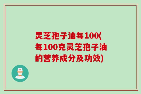 灵芝孢子油每100(每100克灵芝孢子油的营养成分及功效) 灵芝孢子油每100(每100克灵芝孢子油的营养成分及功效)